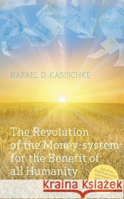 The Revolution of the Money-system for the Benefit of all humanity Rafael D Kasischke 9783735771490