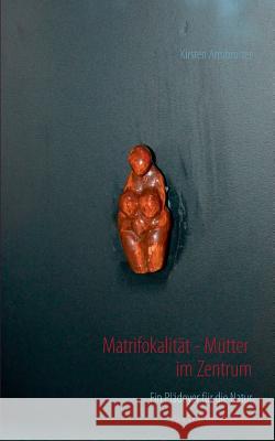 Matrifokalität - Mütter im Zentrum: Ein Plädoyer für die Natur Armbruster, Kirsten 9783735774934