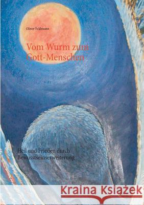 Vom Wurm zum Gott-Menschen: Heil und Frieden durch Bewusstseinserweiterung Feldmann, Oliver 9783735779748 Books on Demand