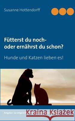 Fütterst du noch - oder ernährst du schon?: Hunde und Katzen lieben es! Hottendorff, Susanne 9783735780607 Books on Demand