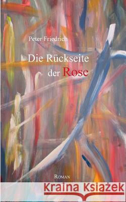 Die Rückseite der Rose: Roman Friedrich, Peter 9783735780843
