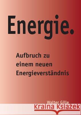 Energie.: Aufbruch zu einem neuen Energieverständnis Gille, Walter 9783735781956 Books on Demand