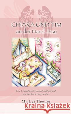 Chiara & Tim - an der Hand Jesu: Eine Geschichte über sexuellen Missbrauch an Kindern in der Familie Theurer, Marlies 9783735782496