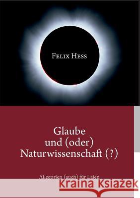 Glaube und (oder) Naturwissenschaft (?): Allegorien (auch) für Laien Hess, Felix 9783735784018