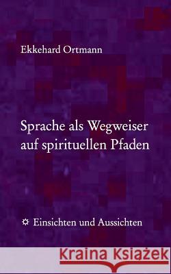 Sprache als Wegweiser auf spirituellen Pfaden: Einsichten und Aussichten Ortmann, Ekkehard 9783735788382