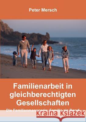 Familienarbeit in gleichberechtigten Gesellschaften: Die Familienmanagerin: Familie als Beruf Peter Mersch 9783735790606 Books on Demand