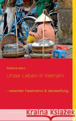 Unser Leben in Vietnam - zwischen Faszination & Verzweiflung: Erlebnisse & Bildeindrücke aus dreieinhalb Jahren Alltag in Vietnam Stefanie Mauz 9783735792235 Books on Demand