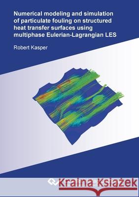 Numerical modeling and simulation of particulate fouling on structured heat transfer surfaces using multiphase Eulerian-Lagrangian LES Robert Kasper 9783736974197 Cuvillier