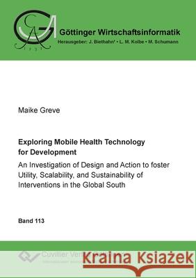 Exploring Mobile Health Technology for Development: An Investigation of Design and Action to foster Utility, Scalability, and Sustainability of Interventions in the Global South Maike Greve 9783736975705