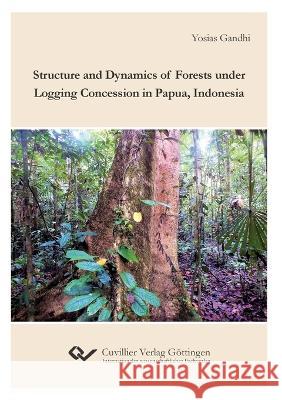 Structure and Dynamics of Forests under Logging Concession in Papua, Indonesia Yosias Gandhi 9783736976344