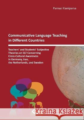 Communicative Language Teaching in Different Countries: Teachers' and Students' Subjective Theories on CLT Concerning Cross-Cultural Awareness in Germany, Iran, the Netherlands, and Sweden Parnaz Kianiparsa 9783736990746 Cuvillier