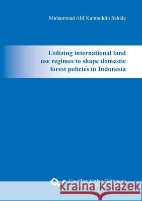 Utilizing international land use regimes to shape domestic forest policies in Indonesia Muhammad Alif Kaimuddin Sahide 9783736992160 Cuvillier