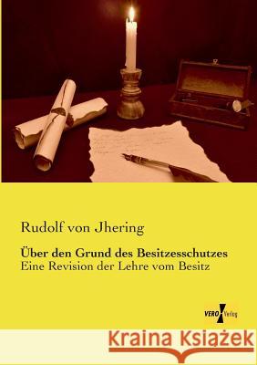 Über den Grund des Besitzesschutzes: Eine Revision der Lehre vom Besitz Rudolf Von Jhering 9783737200066 Vero Verlag