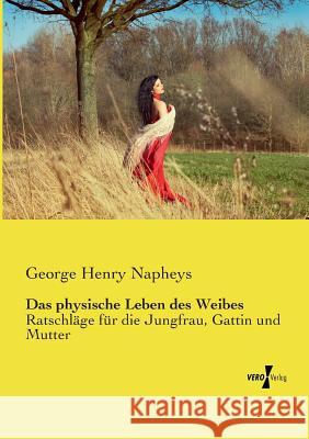 Das physische Leben des Weibes: Ratschläge für die Jungfrau, Gattin und Mutter George Henry Napheys 9783737202459