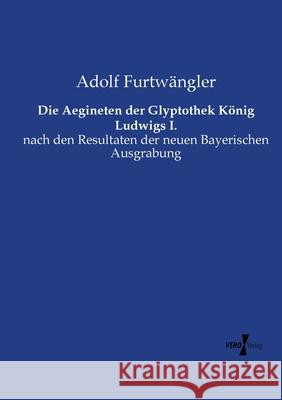 Die Aegineten der Glyptothek König Ludwigs I.: nach den Resultaten der neuen Bayerischen Ausgrabung Furtwängler, Adolf 9783737202817