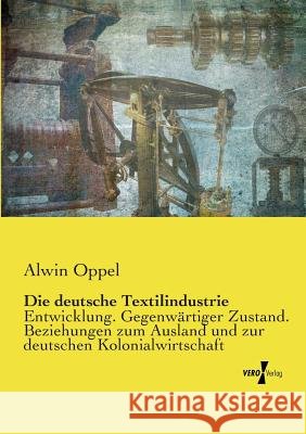 Die deutsche Textilindustrie: Entwicklung. Gegenwärtiger Zustand. Beziehungen zum Ausland und zur deutschen Kolonialwirtschaft Oppel, Alwin 9783737204606 Vero Verlag