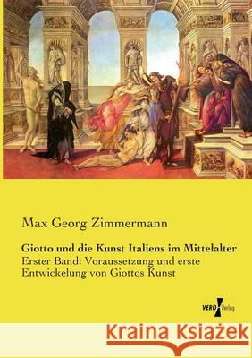 Giotto und die Kunst Italiens im Mittelalter: Erster Band: Voraussetzung und erste Entwickelung von Giottos Kunst Max Georg Zimmermann 9783737208062