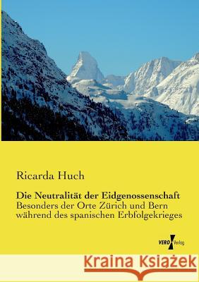 Die Neutralität der Eidgenossenschaft: Besonders der Orte Zürich und Bern während des spanischen Erbfolgekrieges Ricarda Huch 9783737208123 Vero Verlag