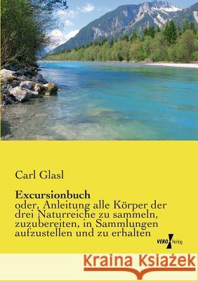 Excursionbuch: oder, Anleitung alle Körper der drei Naturreiche zu sammeln, zuzubereiten, in Sammlungen aufzustellen und zu erhalten Carl Glasl 9783737209670