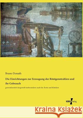 Die Einrichtungen zur Erzeugung der Röntgenstrahlen und ihr Gebrauch: gemeinfasslich dargestellt insbesondere auch für Ärzte und Kliniken Bruno Donath 9783737212151 Vero Verlag