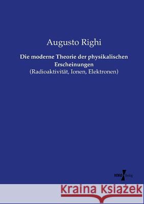 Die moderne Theorie der physikalischen Erscheinungen: (Radioaktivität, Ionen, Elektronen) Augusto Righi 9783737212267