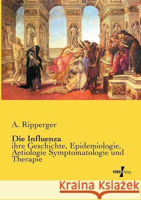 Die Influenza: ihre Geschichte, Epidemiologie, Aetiologie Symptomatologie und Therapie A Ripperger 9783737213592