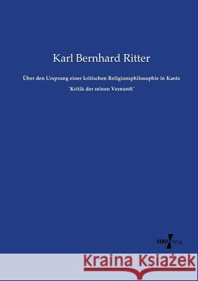 Über den Ursprung einer kritischen Religionsphilosophie in Kants `Kritik der reinen Vernunft´ Karl Bernhard Ritter 9783737217002