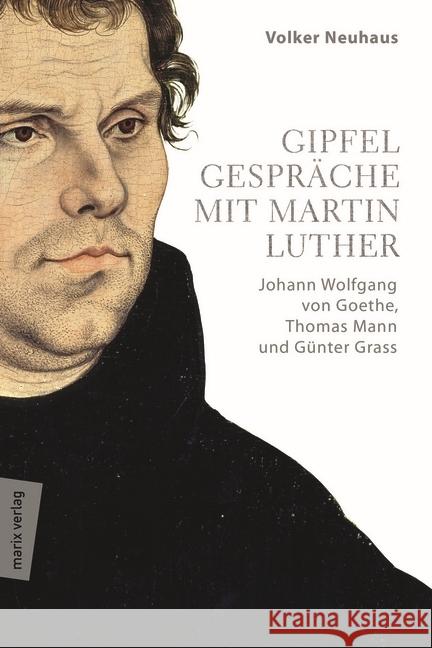 Gipfelgespräche mit Martin Luther : Johann Wolfgang von Goethe, Thomas Mann und Günther Grass Neuhaus, Volker 9783737410663 marixverlag