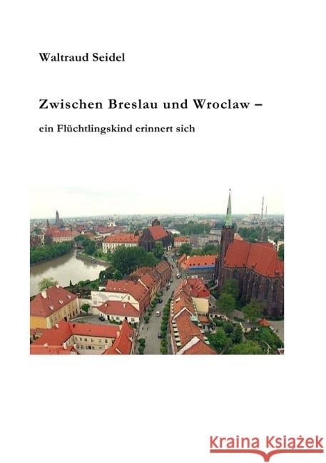 Zwischen Breslau und Wroclaw : Ein Flüchtlingskind erinnert sich Seidel, Waltraud 9783737503488