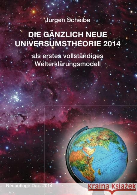 Neuauflage: Die gänzlich neue Universumstheorie 2014 als erstes vollständiges Welterklärungsmodell Scheibe, Jürgen 9783737523400