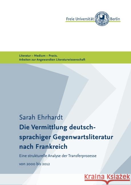 Die Vermittlung deutschsprachiger Gegenwartsliteratur nach Frankreich : Eine strukturelle Analyse der Transferprozesse 2000-2012 Ehrhardt, Sarah 9783737527040