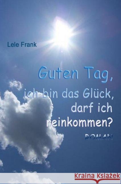 Guten Tag, ich bin das Glück. Darf ich reinkommen? : Das Glück macht Hausbesuche. Frank, Lele 9783737534321
