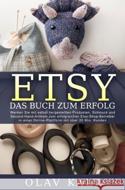 Etsy - Das Buch zum Erfolg : Werden Sie mit selbst hergestellten Produkten, Schmuck und Second-Hand-Artikeln zum erfolgreichen Etsy-Shop-Betreiber in einer Online-Plattform mit über 20 Mio. Kunden. Kalt, Olav 9783737558273 epubli