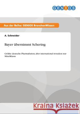 Bayer übernimmt Schering: Größte deutsche Pharmafusion, aber international trotzdem nur Mittelklasse Schneider, A. 9783737946841 Gbi-Genios Verlag