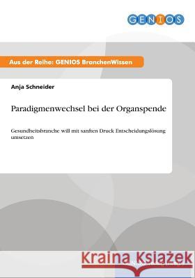Paradigmenwechsel bei der Organspende: Gesundheitsbranche will mit sanften Druck Entscheidungslösung umsetzen Schneider, Anja 9783737951722