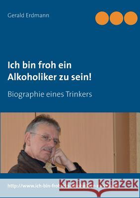Ich bin froh ein Alkoholiker zu sein!: Biographie eines Trinkers Erdmann, Gerald 9783738600186