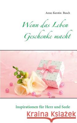 Wenn das Leben Geschenke macht: Inspirationen für Herz und Seele Busch, Anne-Kerstin 9783738600926