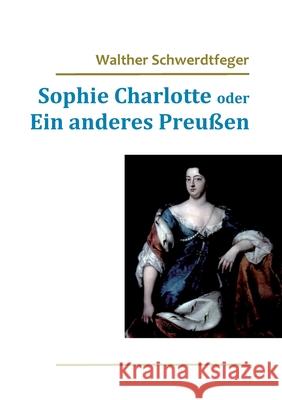 Sophie Charlotte oder Ein anderes Preußen Schwerdtfeger, Walther 9783738602449