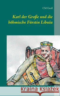 Karl der Große und die böhmische Fürstin Libusa: Historischer Roman Groß, C. M. 9783738604580 Books on Demand