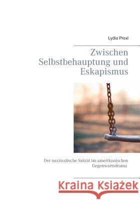 Zwischen Selbstbehauptung und Eskapismus: Der narzisstische Suizid im amerikanischen Gegenwartsdrama Prexl, Lydia 9783738608694 Books on Demand