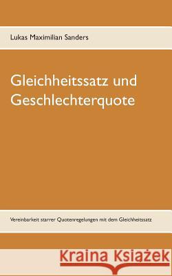 Gleichheitssatz und Geschlechterquote: Vereinbarkeit starrer Quotenregelungen mit dem Gleichheitssatz Sanders, Lukas Maximilian 9783738610437