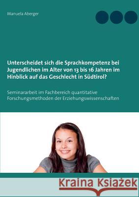 Unterscheidet sich die Sprachkompetenz bei Jugendlichen im Alter von 13 bis 16 Jahren im Hinblick auf das Geschlecht in Südtirol?: Seminararbeit im Fa Aberger, Manuela 9783738617733
