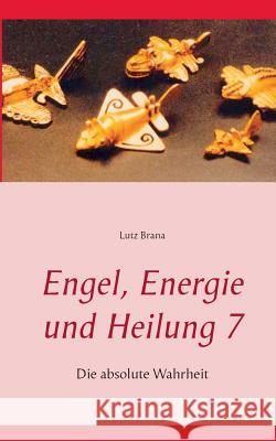 Engel, Energie und Heilung 7: Die absolute Wahrheit Lutz Brana 9783738622232