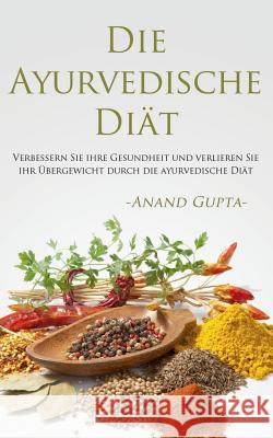 Die Ayurvedische Diät: Verbessern Sie ihre Gesundheit und verlieren Sie ihr Übergewicht durch die ayurvedische Diät Gupta, Anand 9783738625264