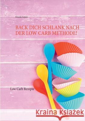 Back dich schlank nach der Low Carb Methode!: Low Carb Rezepte Lorenz, Klaudia 9783738628203 Books on Demand