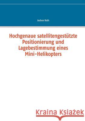 Hochgenaue satellitengestützte Positionierung und Lagebestimmung eines Mini-Helikopters Jochen Roth 9783738631609