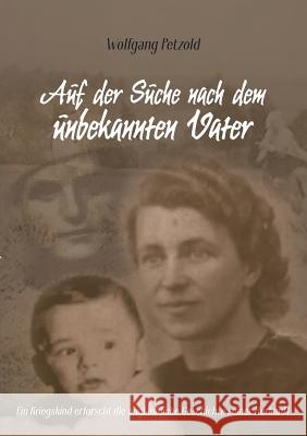 Auf der Suche nach dem unbekannten Vater: Ein Kriegskind erforscht die unglaubliche Geschichte seiner Herkunft Wolfgang Petzold 9783738632668 Books on Demand