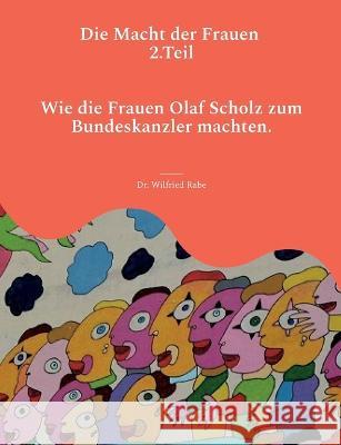 Die Macht der Frauen 2.Teil: Wie die Frauen Olaf Scholz zum Kanzler machten. Wilfried Rabe 9783738634037 Books on Demand