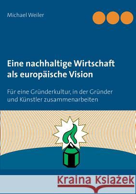 Eine nachhaltige Wirtschaft als europäische Vision: Für eine Gründerkultur, in der Gründer und Künstler zusammenarbeiten Weiler, Michael 9783738637397