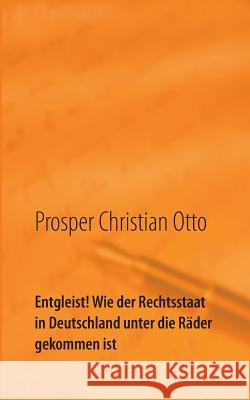 Entgleist! Wie der Rechtsstaat in Deutschland unter die Räder gekommen ist: Eine Dokumentation Prosper Christian Otto 9783738639148